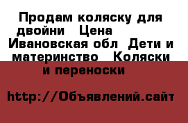 Продам коляску для двойни › Цена ­ 20 000 - Ивановская обл. Дети и материнство » Коляски и переноски   